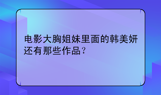 电影大胸姐妹里面的韩美妍还有那些作品？