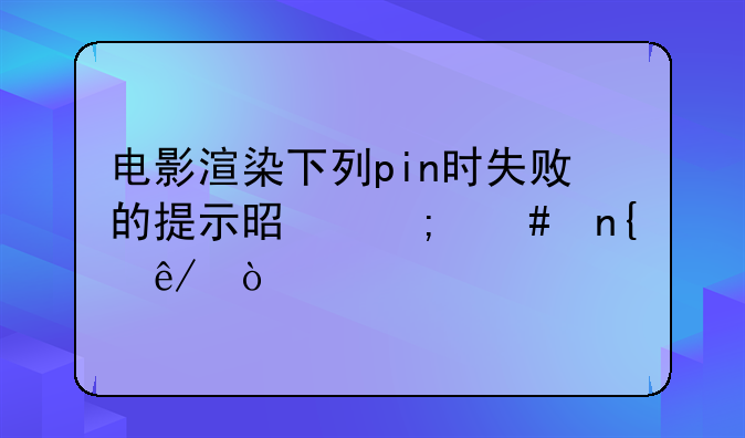 电影渲染下列pin时失败的提示是怎么回事？