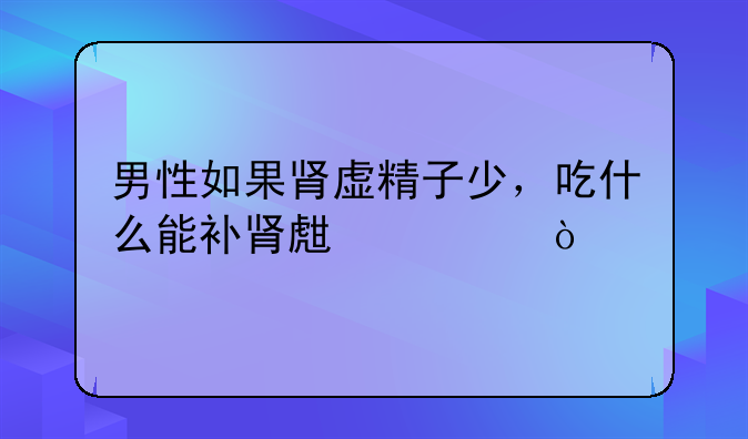 男性如果肾虚精子少，吃什么能补肾生精？