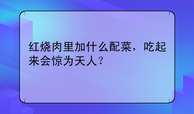 红烧肉里加什么配菜，吃起来会惊为天人？