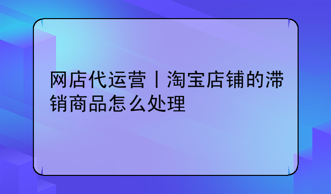 网店代运营丨淘宝店铺的滞销商品怎么处理