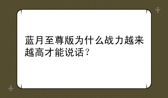 蓝月至尊版为什么战力越来越高才能说话？