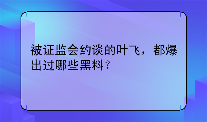 被证监会约谈的叶飞，都爆出过哪些黑料？