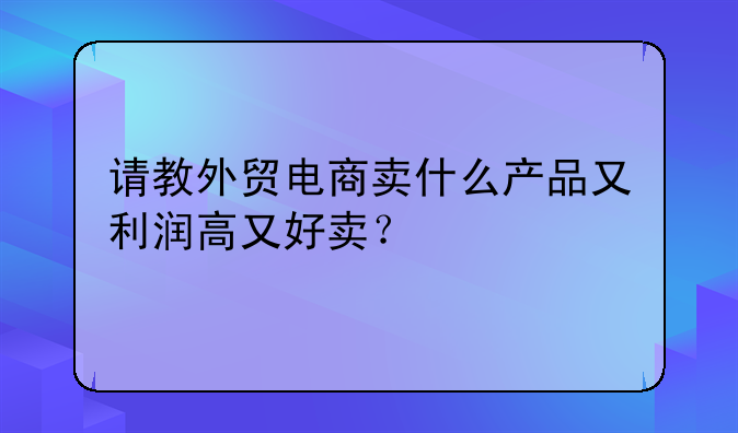 请教外贸电商卖什么产品又利润高又好卖？