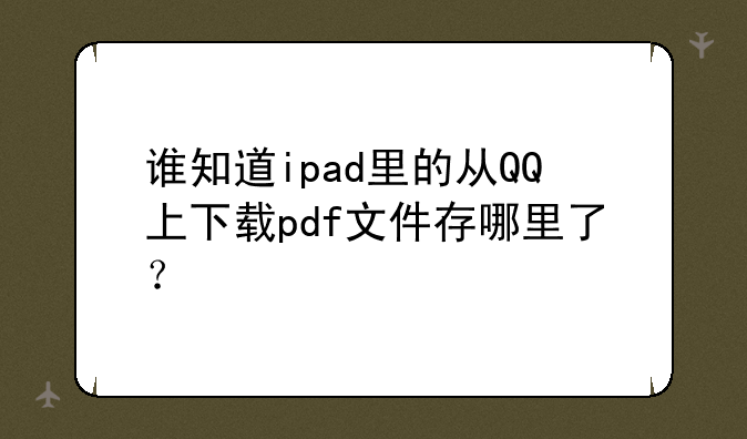 谁知道ipad里的从QQ上下载pdf文件存哪里了？