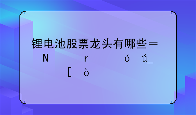 锂电池股票龙头有哪些？哪个最值得信赖？