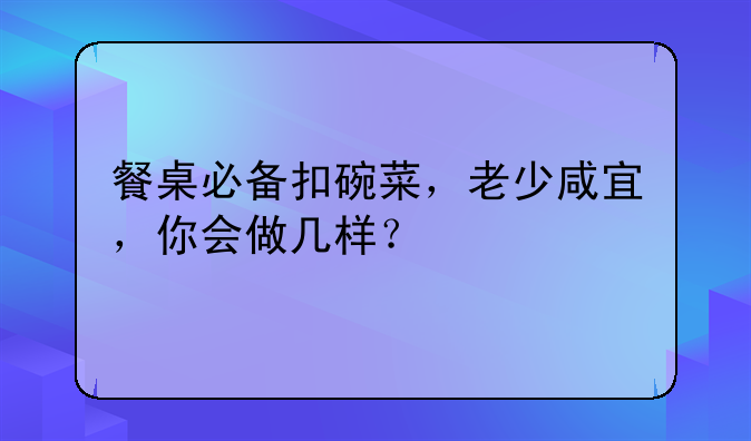 餐桌必备扣碗菜，老少咸宜，你会做几样？