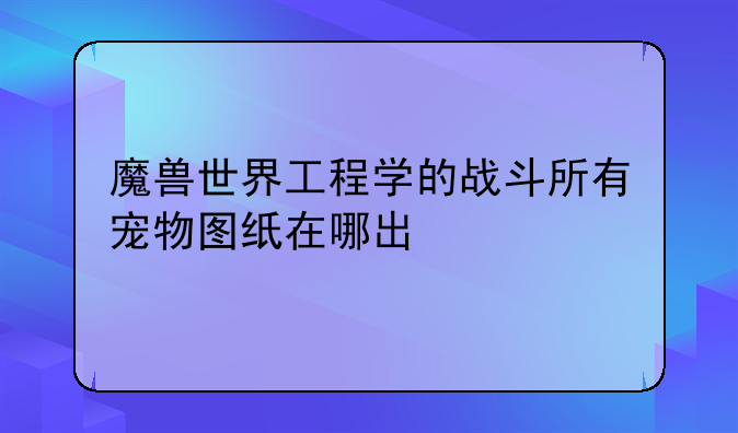 魔兽世界工程学的战斗所有宠物图纸在哪出