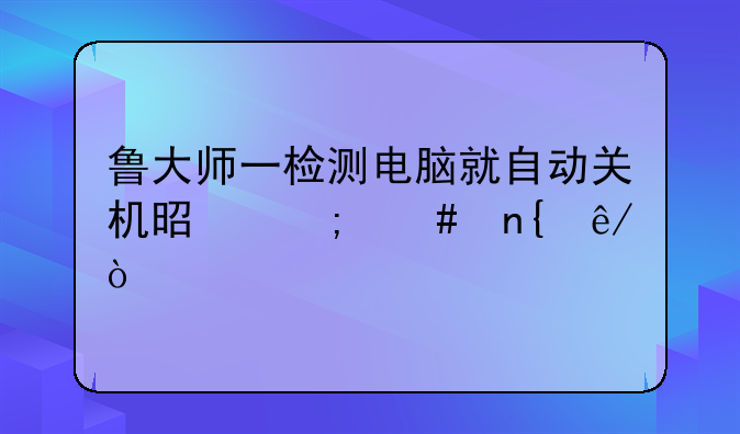 鲁大师一检测电脑就自动关机是怎么回事？