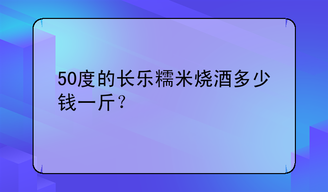 50度的长乐糯米烧酒多少钱一斤？