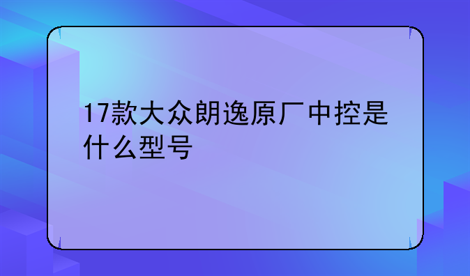 17款大众朗逸原厂中控是什么型号