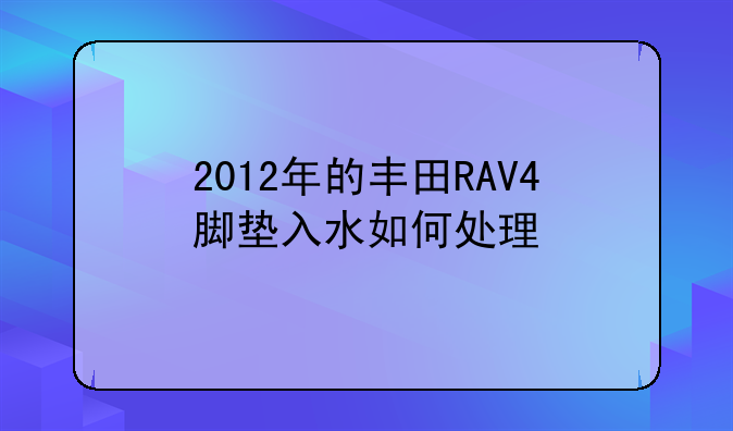 2012年的丰田RAV4脚垫入水如何处理