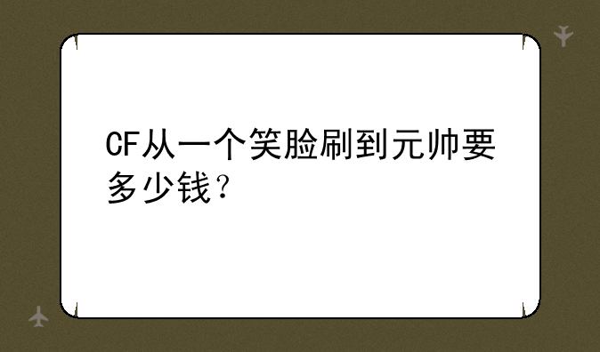 CF从一个笑脸刷到元帅要多少钱？