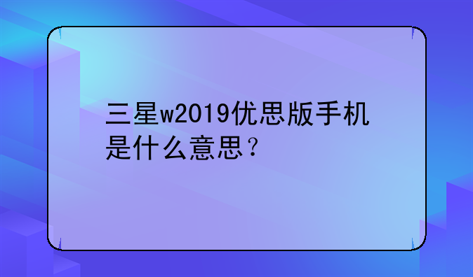 三星w2019优思版手机是什么意思？