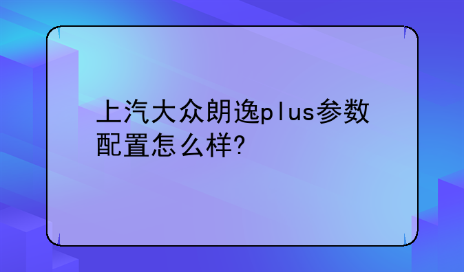 上汽大众朗逸plus参数配置怎么样?