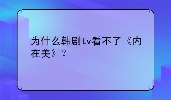 为什么韩剧tv看不了《内在美》？