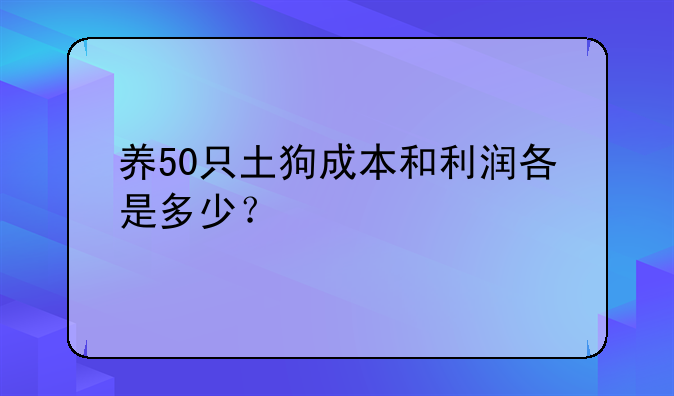 养50只土狗成本和利润各是多少？