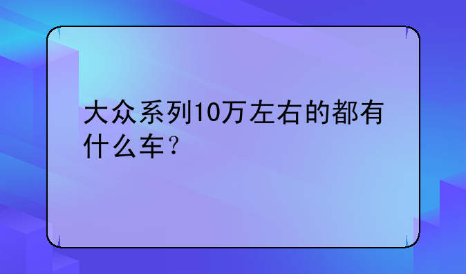 大众系列10万左右的都有什么车？