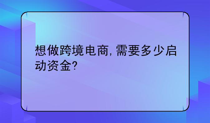 想做跨境电商,需要多少启动资金?