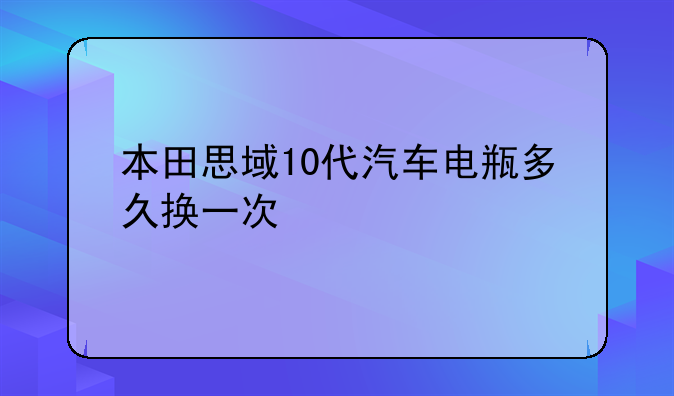 本田思域10代汽车电瓶多久换一次