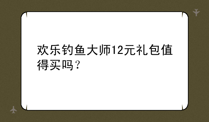 欢乐钓鱼大师12元礼包值得买吗？