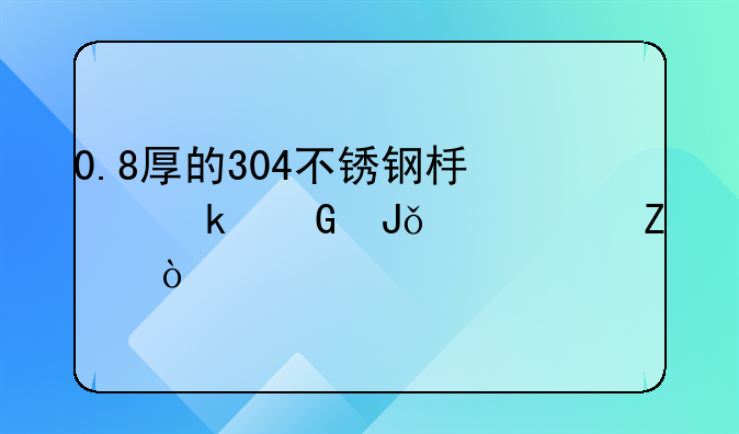 0.8厚的304不锈钢板多少钱一平方？