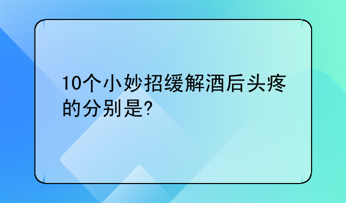 10个小妙招缓解酒后头疼的分别是?