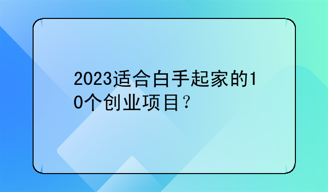 2023适合白手起家的10个创业项目？