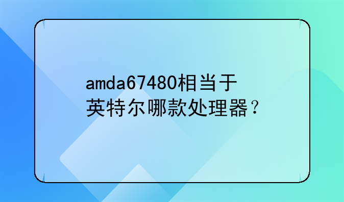 amda67480相当于英特尔哪款处理器？