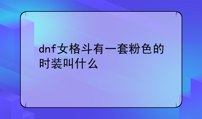 dnf女格斗有一套粉色的时装叫什么