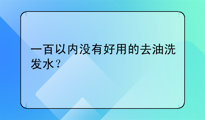 一百以内没有好用的去油洗发水？