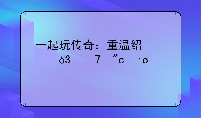一起玩传奇：重温经典，再战玛法