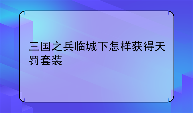 三国之兵临城下怎样获得天罚套装