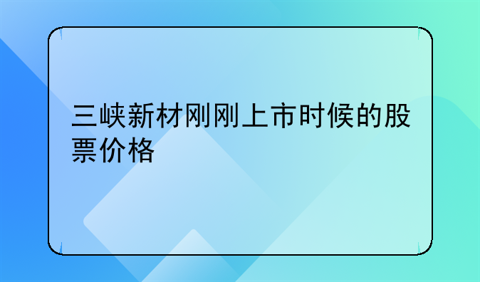 三峡新材刚刚上市时候的股票价格