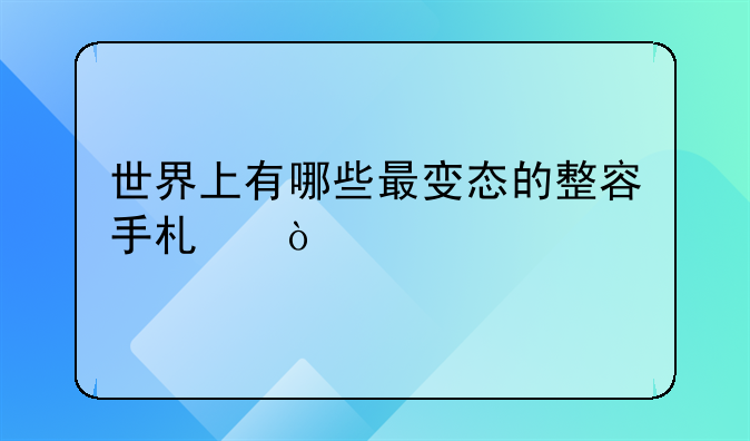 世界上有哪些最变态的整容手术？