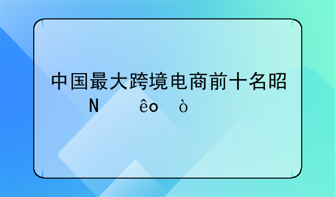 中国最大跨境电商前十名是哪些？