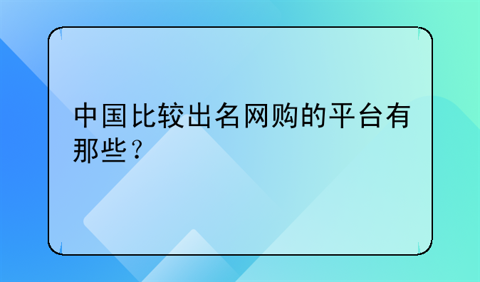 中国比较出名网购的平台有那些？