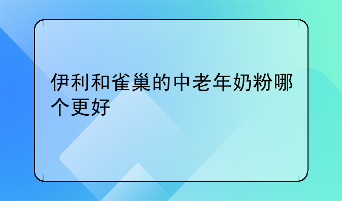 伊利和雀巢的中老年奶粉哪个更好