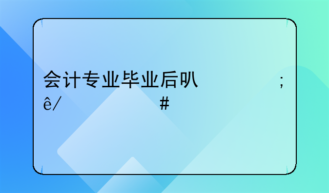 会计专业毕业后可以从事什么工作