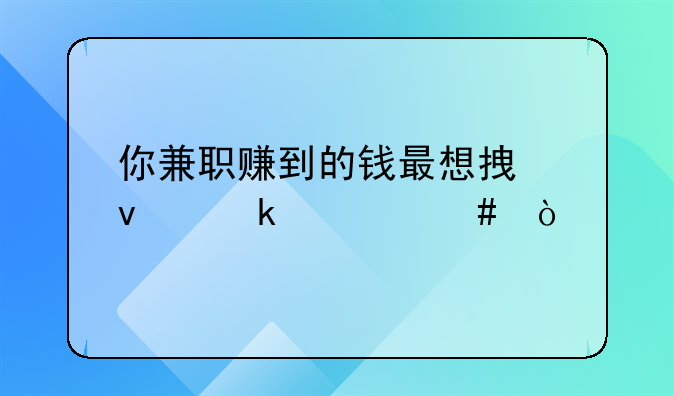 你兼职赚到的钱最想拿来做什么？