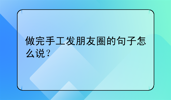 做完手工发朋友圈的句子怎么说？