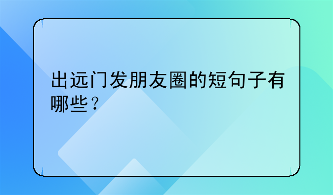 出远门发朋友圈的短句子有哪些？