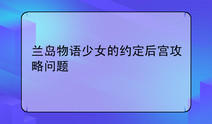 兰岛物语少女的约定后宫攻略问题