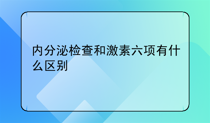 内分泌检查和激素六项有什么区别