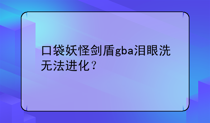 口袋妖怪剑盾gba泪眼洗无法进化？