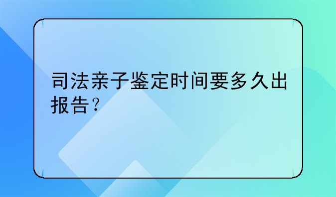 司法亲子鉴定时间要多久出报告？