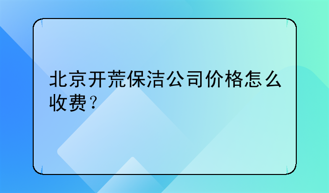 北京开荒保洁公司价格怎么收费？