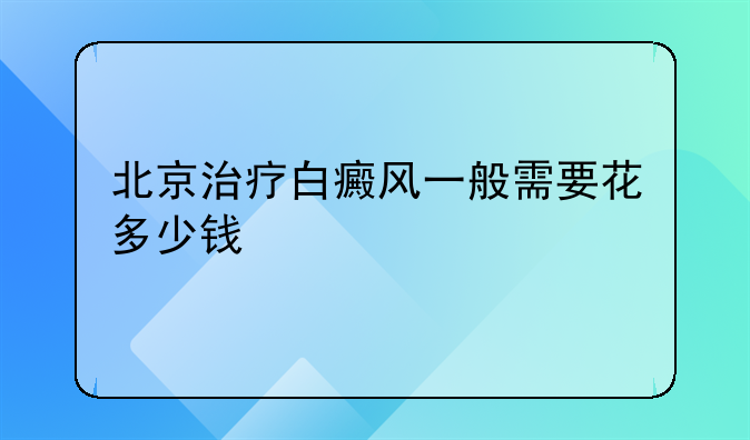 北京治疗白癜风一般需要花多少钱