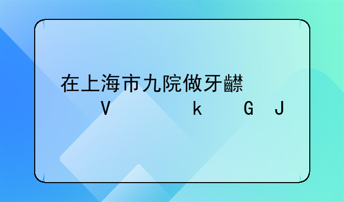 在上海市九院做牙齿正畸要多少钱