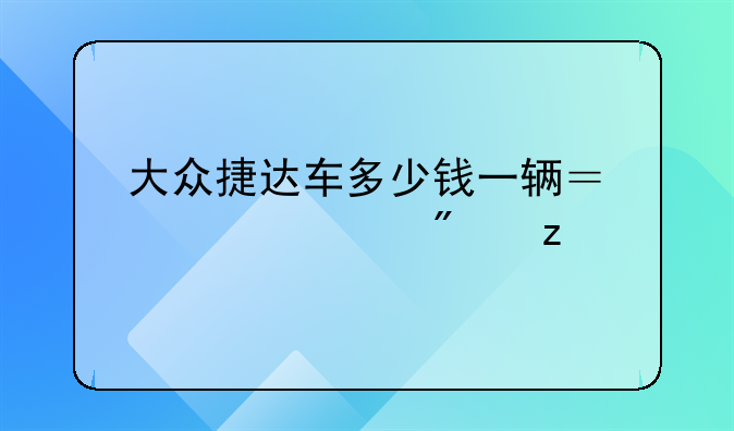 大众捷达车多少钱一辆？详细分析